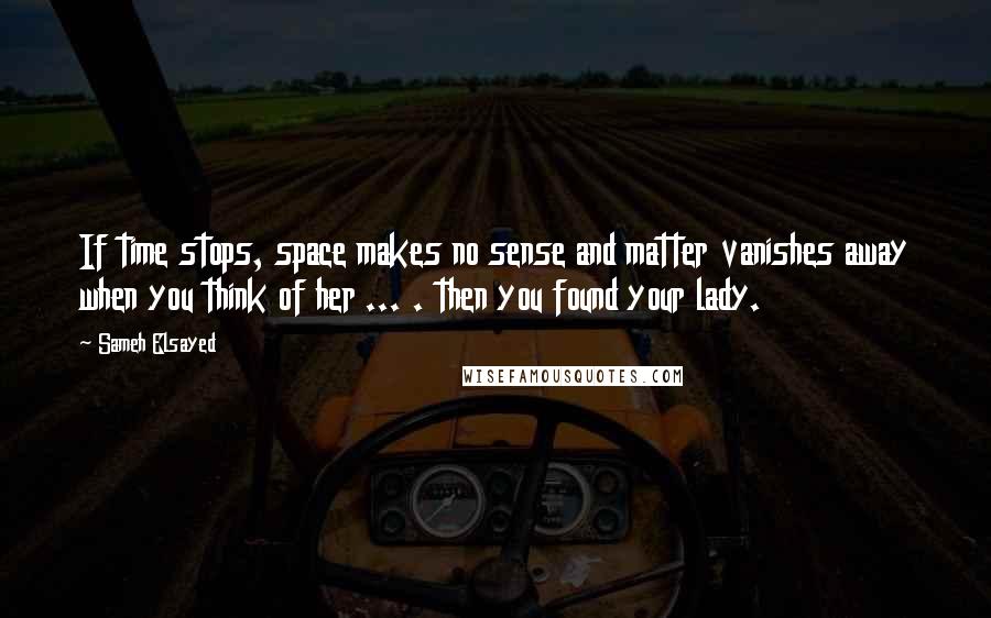 Sameh Elsayed Quotes: If time stops, space makes no sense and matter vanishes away when you think of her ... . then you found your lady.