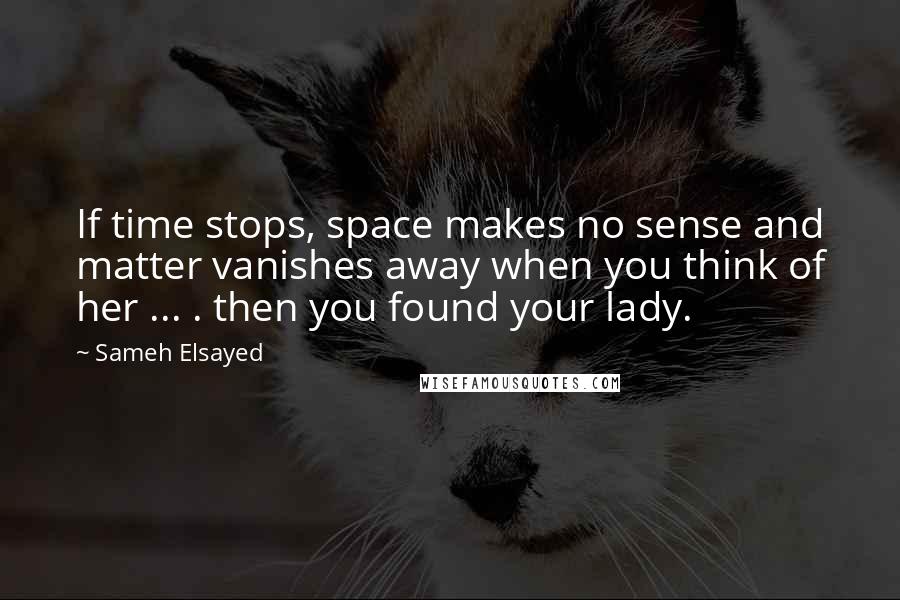 Sameh Elsayed Quotes: If time stops, space makes no sense and matter vanishes away when you think of her ... . then you found your lady.