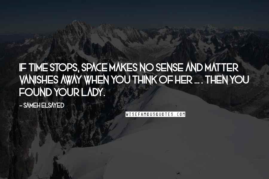 Sameh Elsayed Quotes: If time stops, space makes no sense and matter vanishes away when you think of her ... . then you found your lady.
