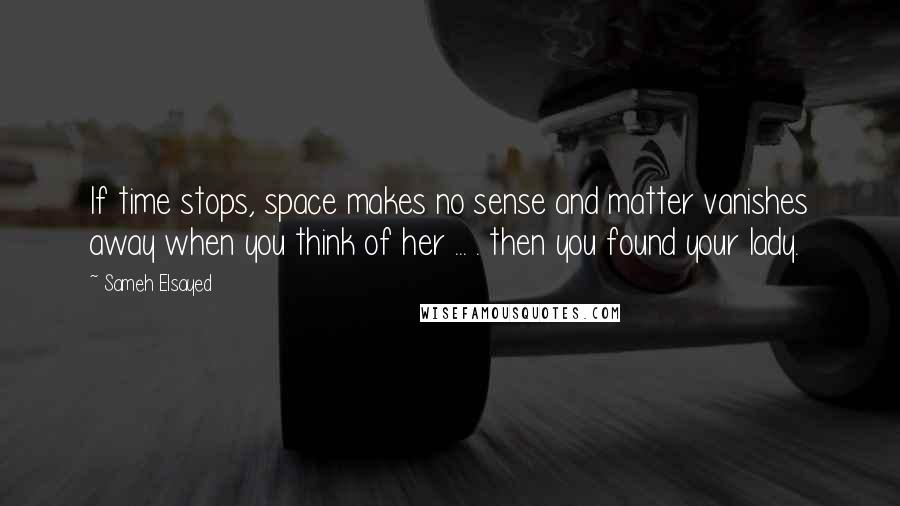 Sameh Elsayed Quotes: If time stops, space makes no sense and matter vanishes away when you think of her ... . then you found your lady.