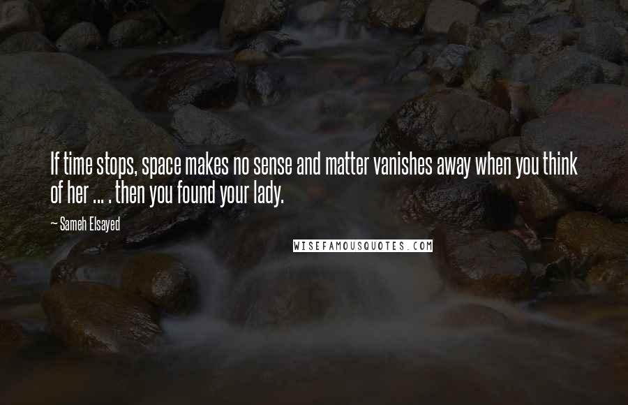 Sameh Elsayed Quotes: If time stops, space makes no sense and matter vanishes away when you think of her ... . then you found your lady.