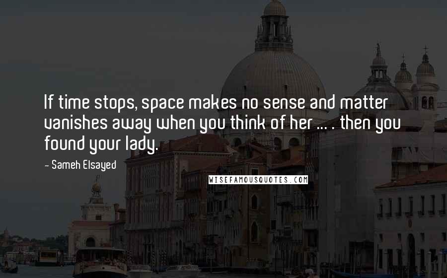 Sameh Elsayed Quotes: If time stops, space makes no sense and matter vanishes away when you think of her ... . then you found your lady.