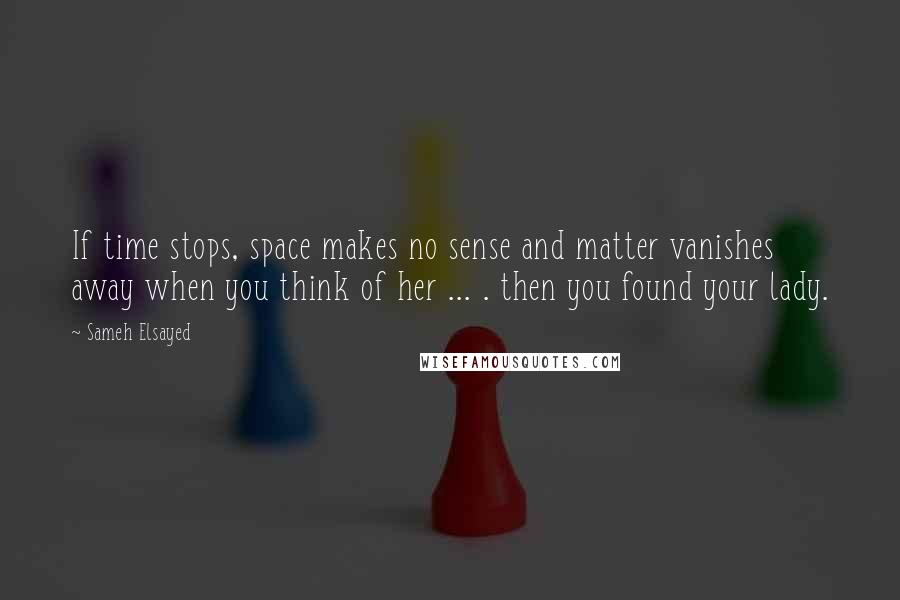 Sameh Elsayed Quotes: If time stops, space makes no sense and matter vanishes away when you think of her ... . then you found your lady.