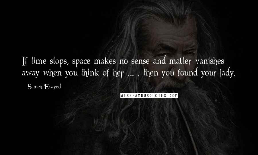 Sameh Elsayed Quotes: If time stops, space makes no sense and matter vanishes away when you think of her ... . then you found your lady.