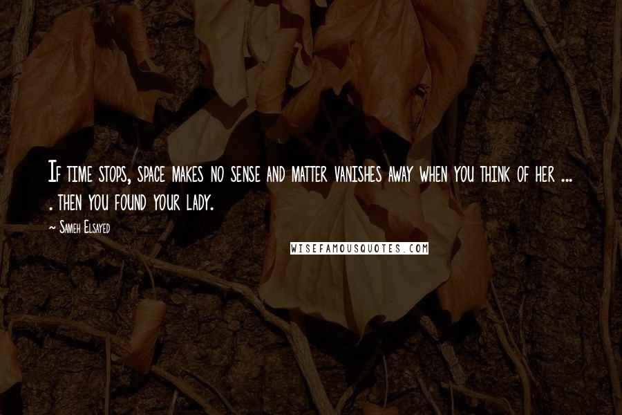 Sameh Elsayed Quotes: If time stops, space makes no sense and matter vanishes away when you think of her ... . then you found your lady.