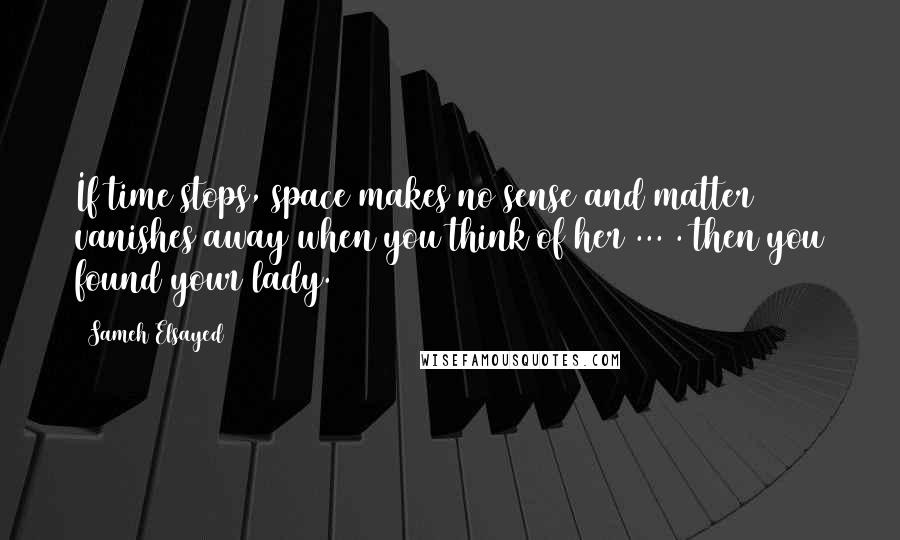 Sameh Elsayed Quotes: If time stops, space makes no sense and matter vanishes away when you think of her ... . then you found your lady.