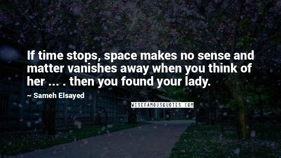 Sameh Elsayed Quotes: If time stops, space makes no sense and matter vanishes away when you think of her ... . then you found your lady.