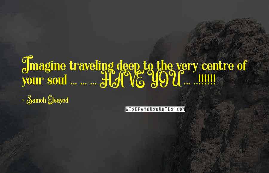 Sameh Elsayed Quotes: Imagine traveling deep to the very centre of your soul ... ... ... HAVE YOU ... ..!!!!!!