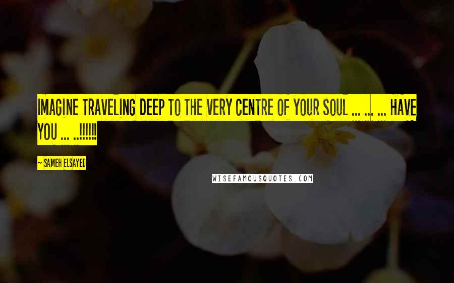 Sameh Elsayed Quotes: Imagine traveling deep to the very centre of your soul ... ... ... HAVE YOU ... ..!!!!!!