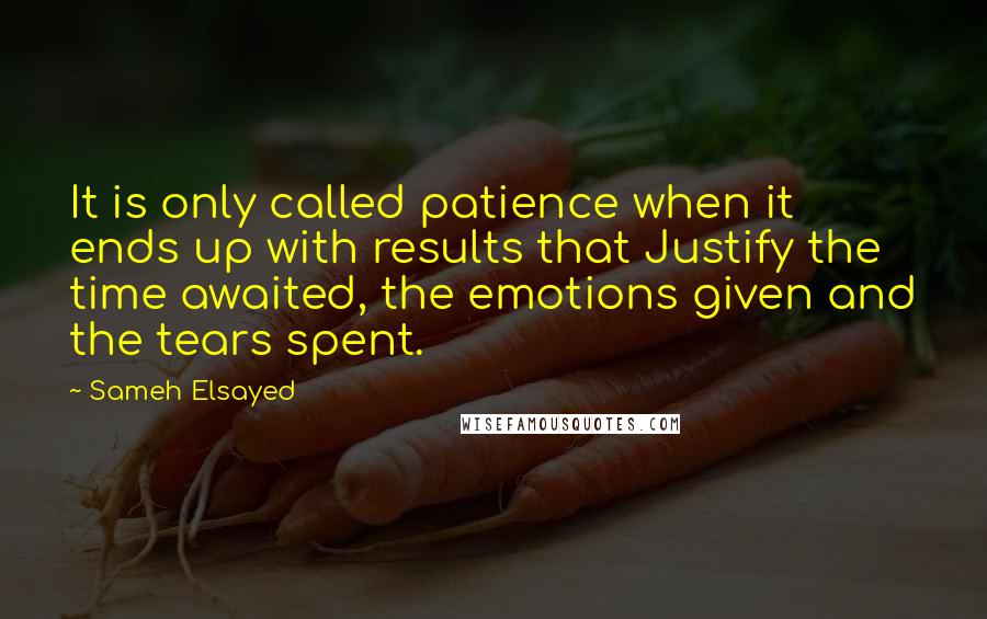 Sameh Elsayed Quotes: It is only called patience when it ends up with results that Justify the time awaited, the emotions given and the tears spent.