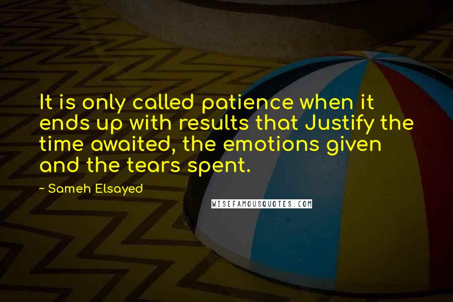 Sameh Elsayed Quotes: It is only called patience when it ends up with results that Justify the time awaited, the emotions given and the tears spent.