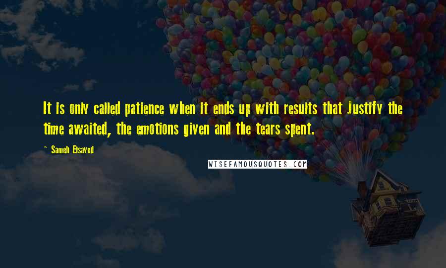 Sameh Elsayed Quotes: It is only called patience when it ends up with results that Justify the time awaited, the emotions given and the tears spent.