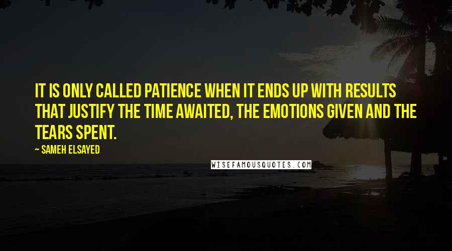 Sameh Elsayed Quotes: It is only called patience when it ends up with results that Justify the time awaited, the emotions given and the tears spent.