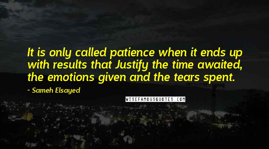 Sameh Elsayed Quotes: It is only called patience when it ends up with results that Justify the time awaited, the emotions given and the tears spent.