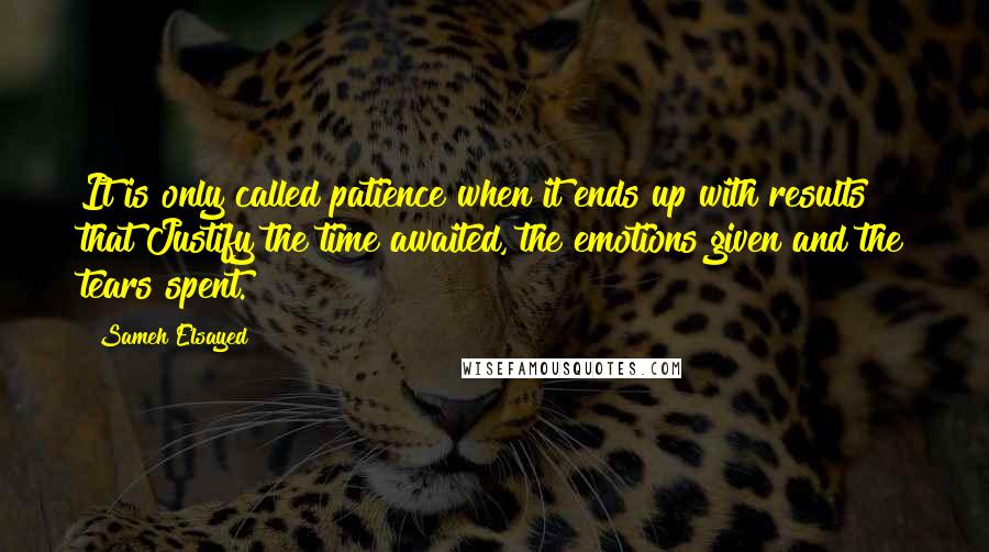 Sameh Elsayed Quotes: It is only called patience when it ends up with results that Justify the time awaited, the emotions given and the tears spent.