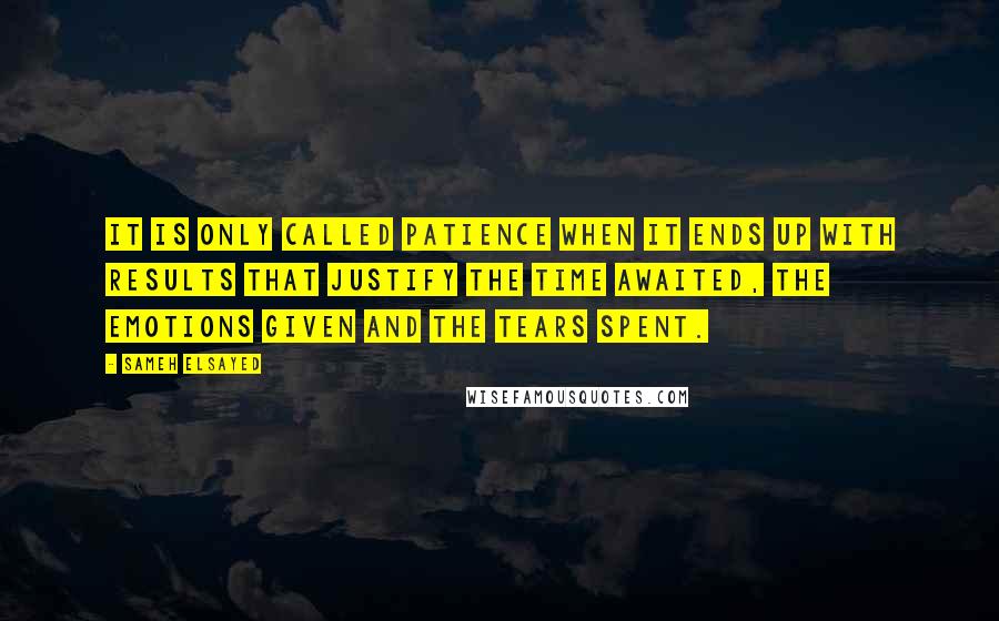 Sameh Elsayed Quotes: It is only called patience when it ends up with results that Justify the time awaited, the emotions given and the tears spent.