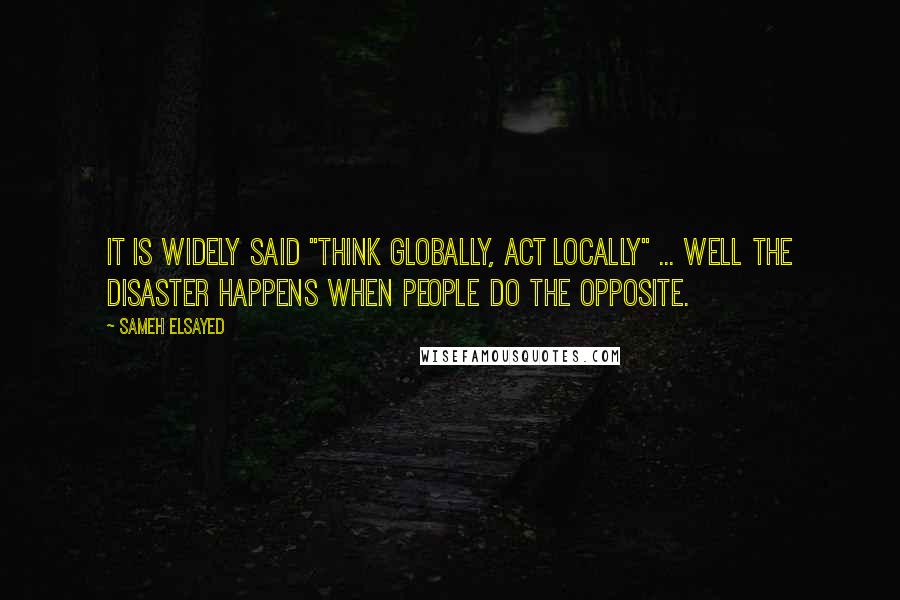 Sameh Elsayed Quotes: It is widely said "Think globally, act locally" ... well the disaster happens when people do the opposite.