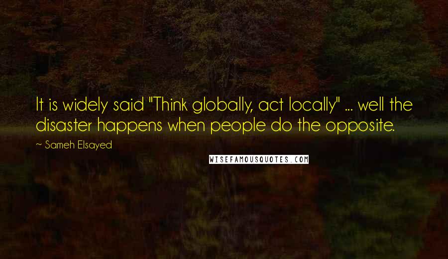 Sameh Elsayed Quotes: It is widely said "Think globally, act locally" ... well the disaster happens when people do the opposite.