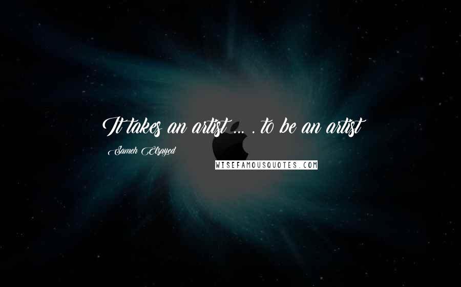 Sameh Elsayed Quotes: It takes an artist ... . to be an artist
