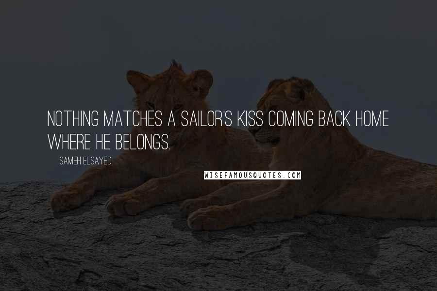 Sameh Elsayed Quotes: Nothing matches a Sailor's kiss coming back home where he belongs.