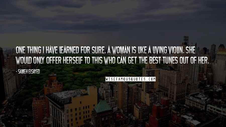 Sameh Elsayed Quotes: One thing I have learned for sure. A woman is like a living Violin. She would only offer herself to this who can get the best tunes out of her.