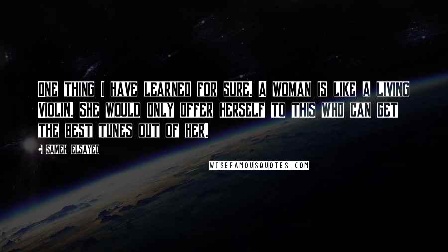 Sameh Elsayed Quotes: One thing I have learned for sure. A woman is like a living Violin. She would only offer herself to this who can get the best tunes out of her.