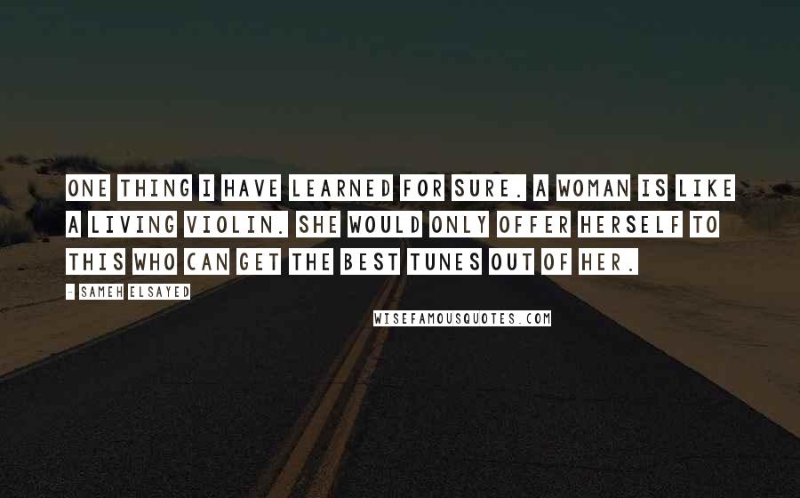 Sameh Elsayed Quotes: One thing I have learned for sure. A woman is like a living Violin. She would only offer herself to this who can get the best tunes out of her.