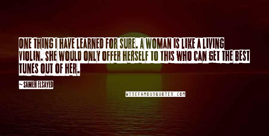 Sameh Elsayed Quotes: One thing I have learned for sure. A woman is like a living Violin. She would only offer herself to this who can get the best tunes out of her.