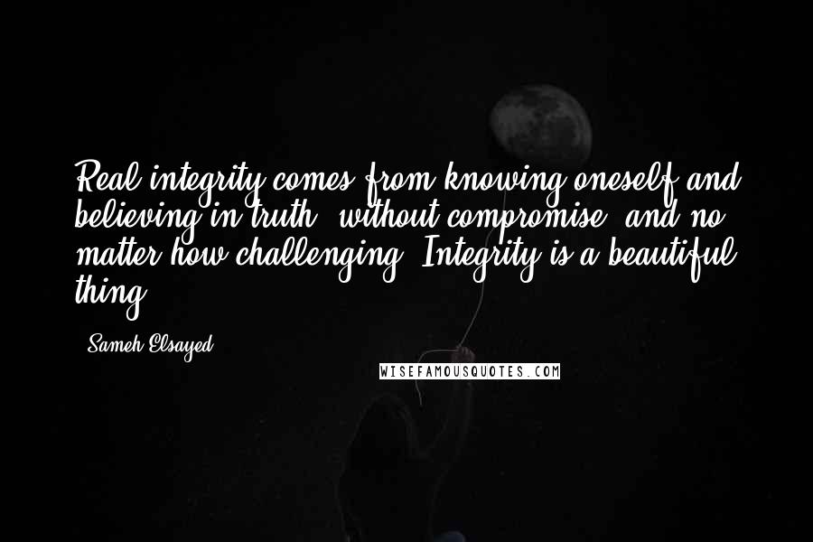 Sameh Elsayed Quotes: Real integrity comes from knowing oneself and believing in truth, without compromise, and no matter how challenging. Integrity is a beautiful thing.