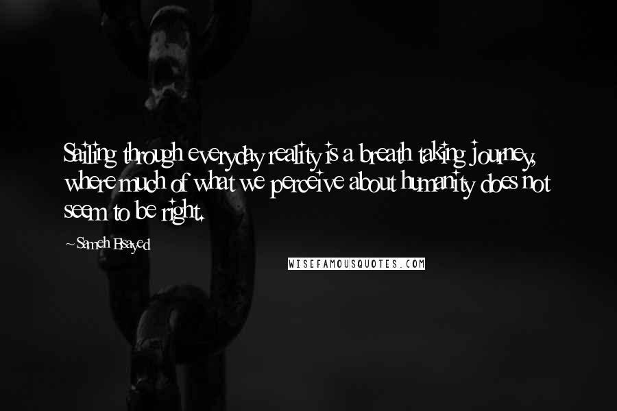 Sameh Elsayed Quotes: Sailing through everyday reality is a breath taking journey, where much of what we perceive about humanity does not seem to be right.