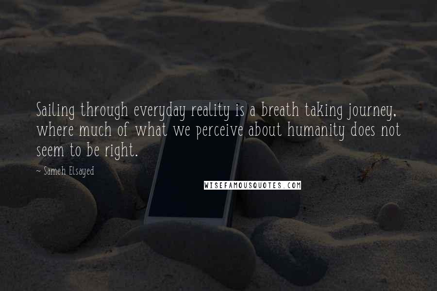 Sameh Elsayed Quotes: Sailing through everyday reality is a breath taking journey, where much of what we perceive about humanity does not seem to be right.