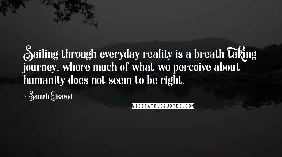 Sameh Elsayed Quotes: Sailing through everyday reality is a breath taking journey, where much of what we perceive about humanity does not seem to be right.