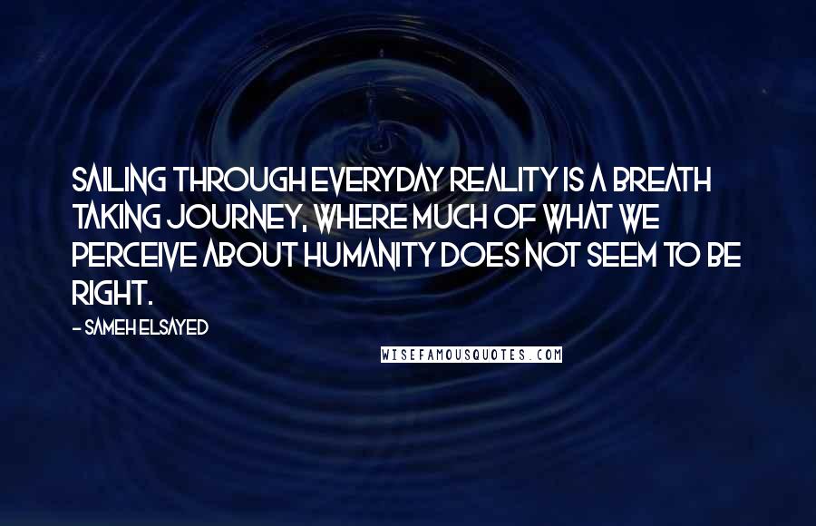 Sameh Elsayed Quotes: Sailing through everyday reality is a breath taking journey, where much of what we perceive about humanity does not seem to be right.