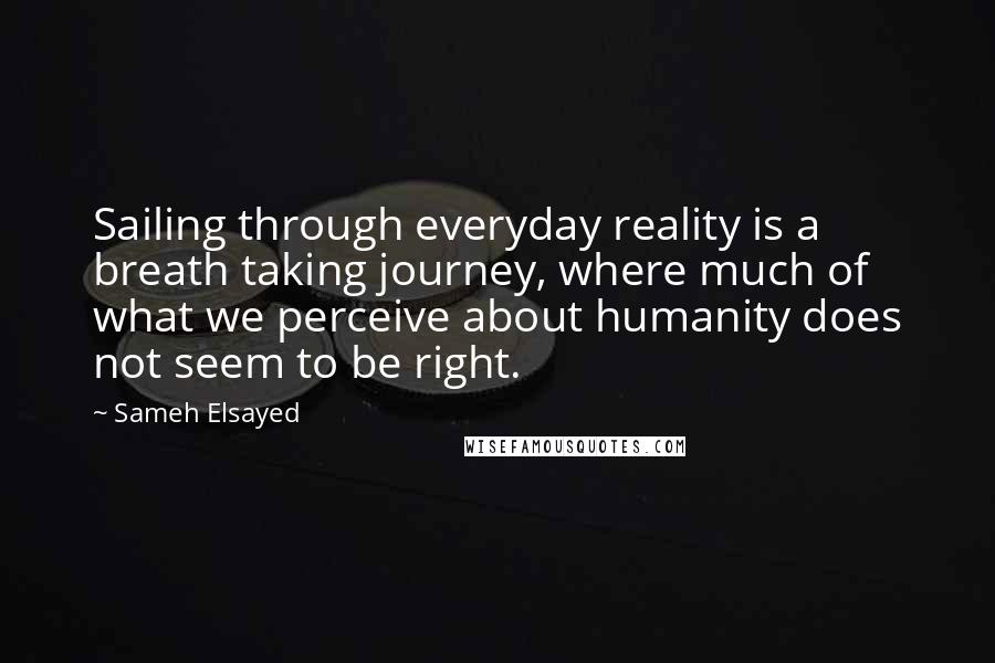 Sameh Elsayed Quotes: Sailing through everyday reality is a breath taking journey, where much of what we perceive about humanity does not seem to be right.