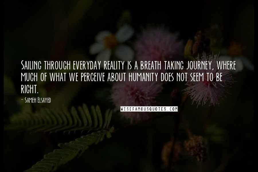 Sameh Elsayed Quotes: Sailing through everyday reality is a breath taking journey, where much of what we perceive about humanity does not seem to be right.