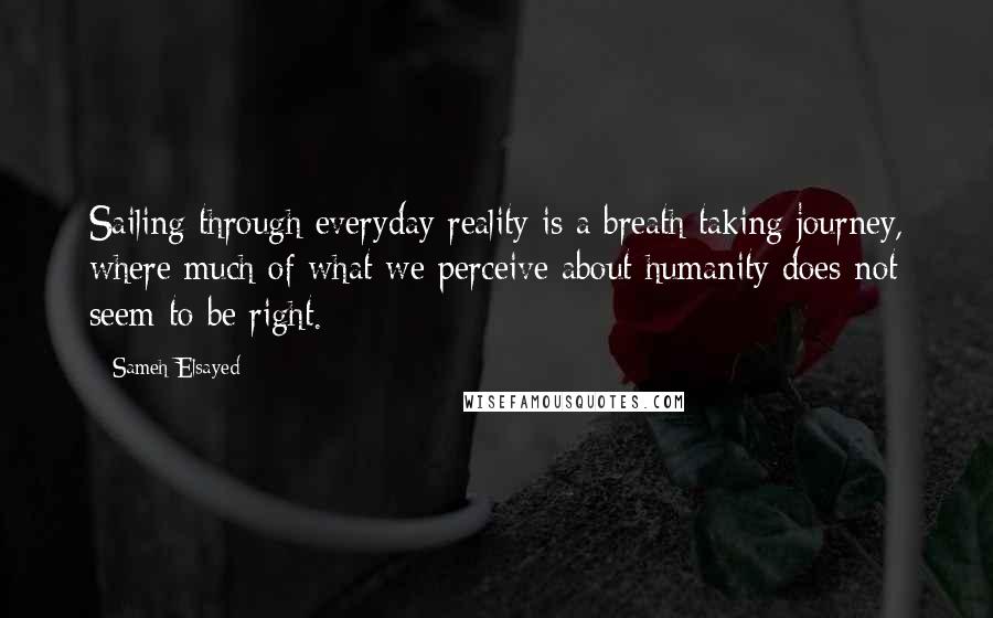 Sameh Elsayed Quotes: Sailing through everyday reality is a breath taking journey, where much of what we perceive about humanity does not seem to be right.