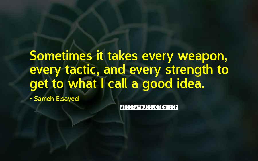 Sameh Elsayed Quotes: Sometimes it takes every weapon, every tactic, and every strength to get to what I call a good idea.