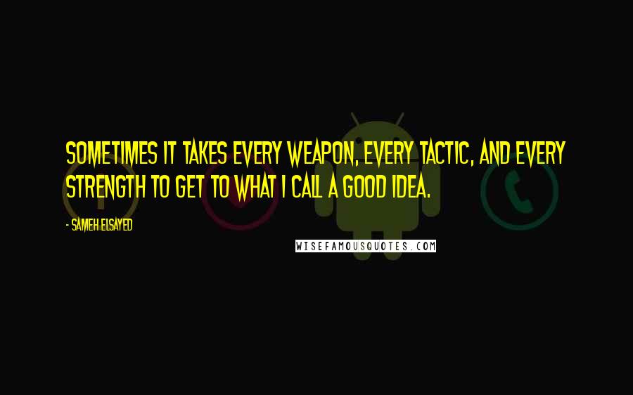 Sameh Elsayed Quotes: Sometimes it takes every weapon, every tactic, and every strength to get to what I call a good idea.