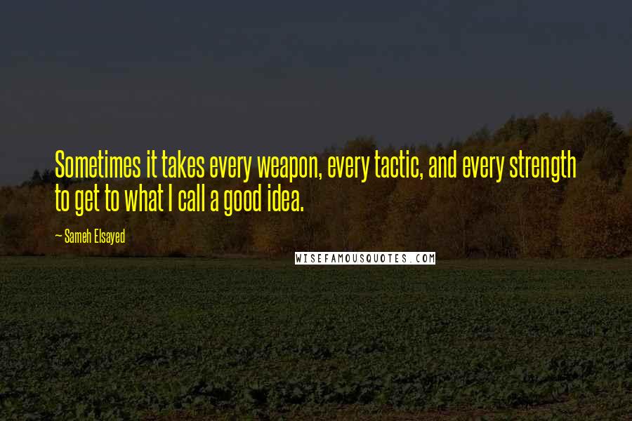 Sameh Elsayed Quotes: Sometimes it takes every weapon, every tactic, and every strength to get to what I call a good idea.