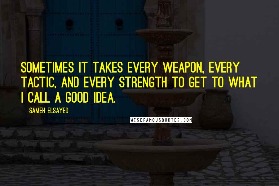 Sameh Elsayed Quotes: Sometimes it takes every weapon, every tactic, and every strength to get to what I call a good idea.