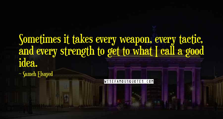 Sameh Elsayed Quotes: Sometimes it takes every weapon, every tactic, and every strength to get to what I call a good idea.