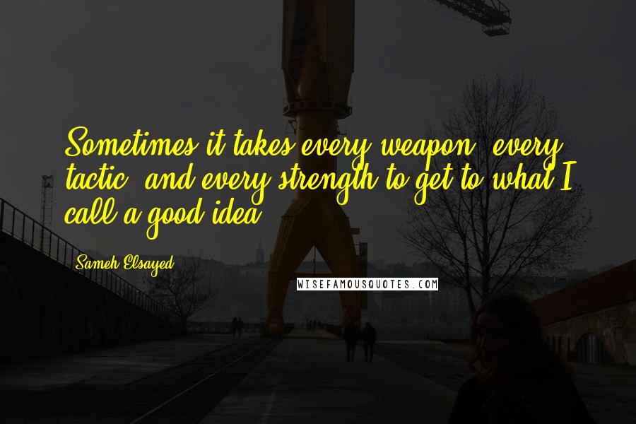 Sameh Elsayed Quotes: Sometimes it takes every weapon, every tactic, and every strength to get to what I call a good idea.