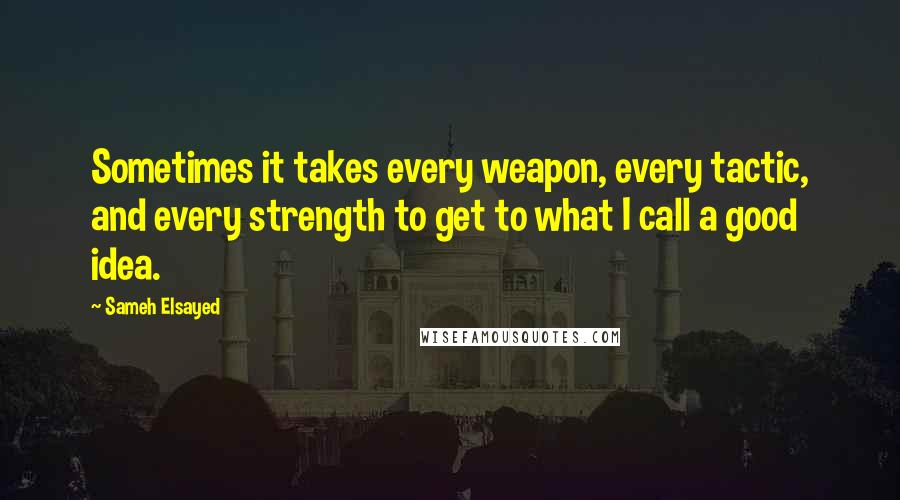 Sameh Elsayed Quotes: Sometimes it takes every weapon, every tactic, and every strength to get to what I call a good idea.