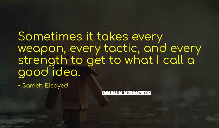 Sameh Elsayed Quotes: Sometimes it takes every weapon, every tactic, and every strength to get to what I call a good idea.