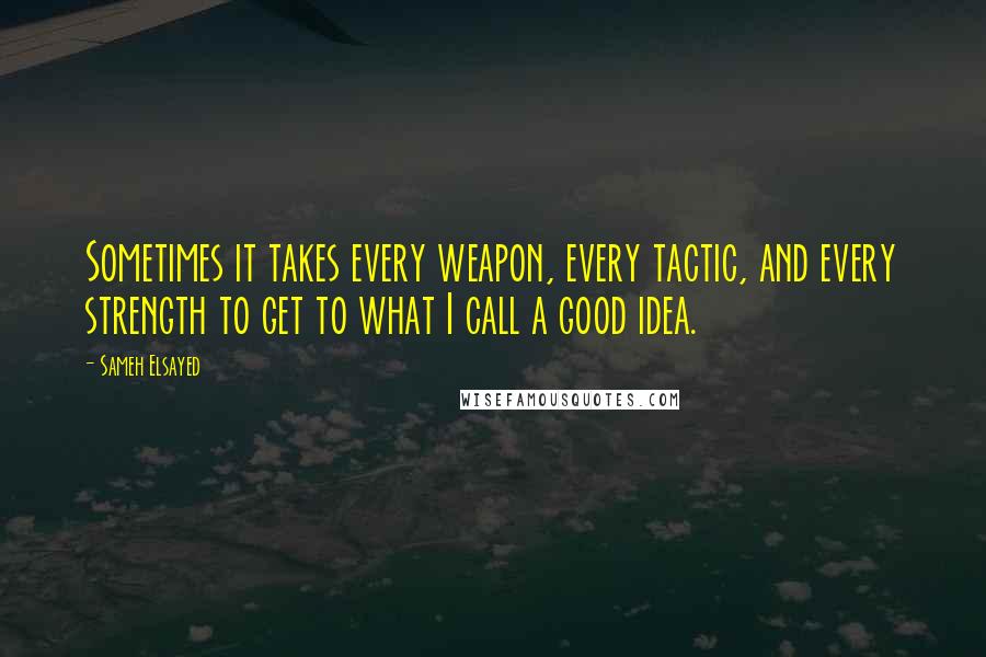 Sameh Elsayed Quotes: Sometimes it takes every weapon, every tactic, and every strength to get to what I call a good idea.