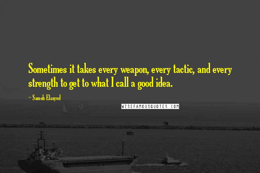 Sameh Elsayed Quotes: Sometimes it takes every weapon, every tactic, and every strength to get to what I call a good idea.