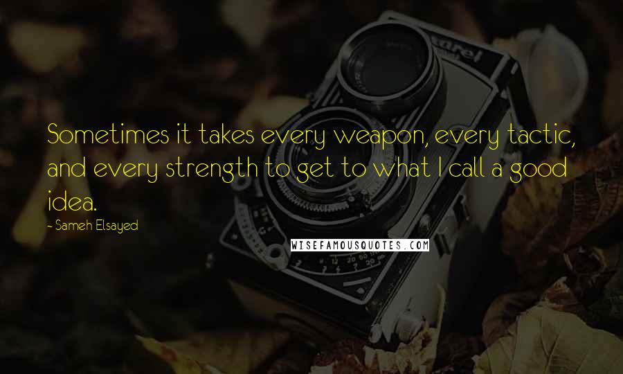 Sameh Elsayed Quotes: Sometimes it takes every weapon, every tactic, and every strength to get to what I call a good idea.