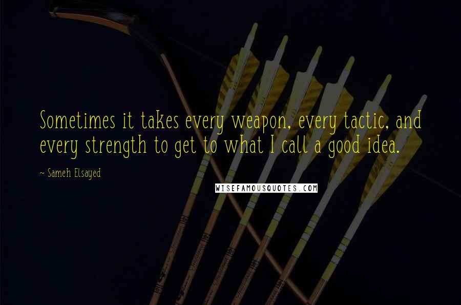 Sameh Elsayed Quotes: Sometimes it takes every weapon, every tactic, and every strength to get to what I call a good idea.