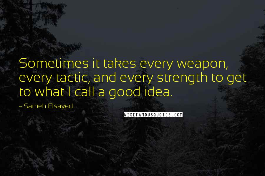 Sameh Elsayed Quotes: Sometimes it takes every weapon, every tactic, and every strength to get to what I call a good idea.