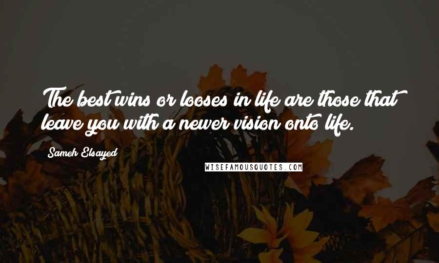 Sameh Elsayed Quotes: The best wins or looses in life are those that leave you with a newer vision onto life.